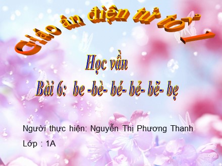 Bài giảng Học vần Lớp 1 - Bài 6: be, bè, bé, bẻ, bẽ, bẹ - Nguyễn Thị Phương Thanh