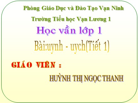 Bài giảng Học vần Lớp 1 - Bài: uynh, uych (Tiết 1) - Huỳnh Thị Ngọc Thanh