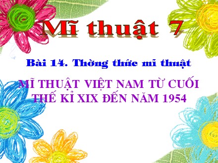 Bài giảng Mĩ thuật Lớp 7 - Bài 14: Thường thức mĩ thuật Mĩ thuật Việt Nam từ cuối thế kỉ XIX đến năm 1954