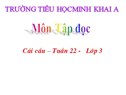 Bài giảng Tập đọc Lớp 3 - Tuần 22: Cái cầu - Trường Tiểu học Minh Khai A