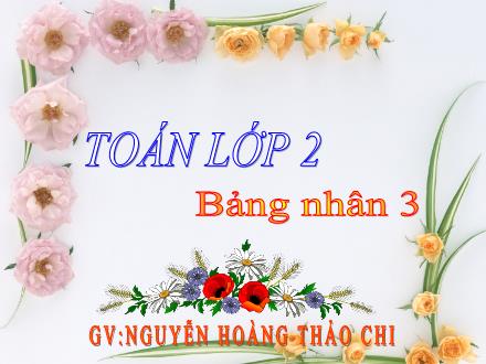 Bài giảng Toán Lớp 2 - Bảng nhân 3 - Nguyễn Hoàng Thảo Chi