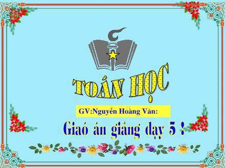 Bài giảng Toán Lớp 5 - Chia một số tự nhiên cho một số tự nhiên mà thương tìm được là một số thập phân - Nguyễn Hoàng Vân