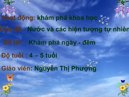 Bài giảng Mầm non Lớp Chồi - Chủ đề: Nước và các hiện tượng tự nhiên - Đề tài: Khám phá ngày-đêm - Nguyễn Thị Phượng