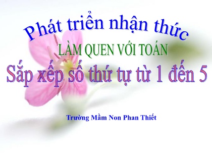 Bài giảng Mầm non Lớp Chồi - Làm quen với toán: Xếp số thứ tự từ 1 đến 5 - Trường Mầm non Phan Thiết