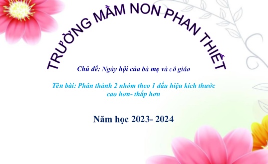 Bài giảng Mầm non Lớp Mầm - Chủ đề: Ngày hội của bà mẹ và cô giáo - Bài: Phân thành 2 nhóm theo 1 dấu hiệu kích thước cao hơn-thấp hơn - Năm học 2023-2024