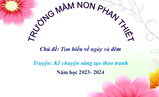 Bài giảng Mầm non Lớp Mầm - Chủ đề: Tìm hiểu về ngày và đêm - Truyện: Kể chuyện sáng tạo theo tranh - Năm học 2023-2024 - Trường Mầm non Phan Thiết