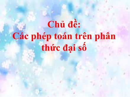 Bài giảng Đại số Lớp 8 - Tuần 16, Tiết 32, Chủ đề: Các phép toán trên phân thức đại số