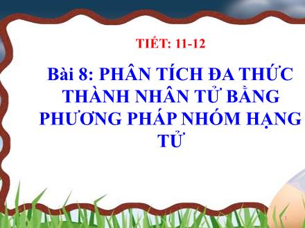 Bài giảng Đại số Lớp 8 - Tuần 6, Tiết 11+12, Bài 8: Phân tích đa thức thành nhân tử bằng phương pháp nhóm hạng tử