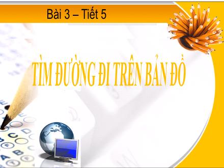Bài giảng Địa lí Lớp 6 - Tiết 5, Bài 3: Tìm đường đi trên bản đồ