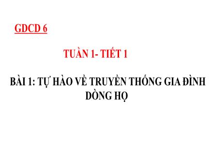 Bài giảng Giáo dục công dân Lớp 6 - Tuần 1 - Tiết 1 - Bài 1: Tự hào về truyền thống gia đình dòng họ