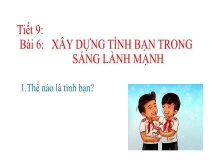 Bài giảng Giáo dục công dân Lớp 8 - Tiết 9, Bài 6: Xây dựng tình bạn trong sáng lành mạnh