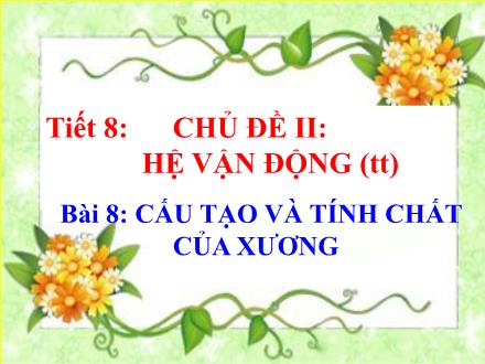 Bài giảng Sinh học Lớp 8 - Chủ đề II: Hệ vận động (Tiếp theo) - Tiết 8, Bài 8: Cấu tạo và tính chất của xương