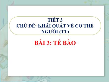 Bài giảng Sinh học Lớp 8 - Chủ đề: Khái quát về cơ thể người (Tiếp theo) - Tiết 3, Bài 3: Tế bào
