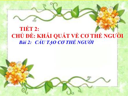 Bài giảng Sinh học Lớp 8 - Tiết 2, Chủ đề: Khái quát về cơ thể người - Bài 2: Cấu tạo cơ thể người