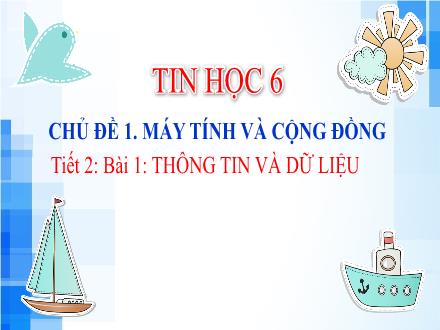 Bài giảng Tin học Lớp 6 - Chủ đề 1: Máy tính và cộng đồng - Tiết 2, Bài 1: Thông tin và dữ liệu