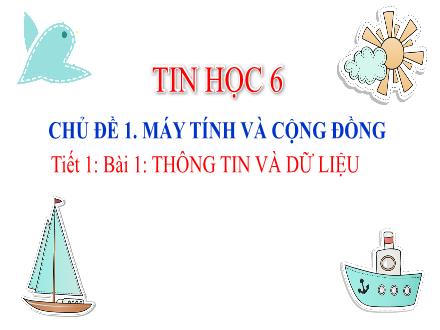 Giáo án Tin học Lớp 6 - Chủ đề 1: Máy tính và cộng đồng - Tiết 1, Bài 1: Thông tin và dữ liệu
