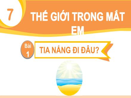 Bài giảng Tiếng Việt 1 - Chủ đề 7: Thế giới trong mắt em - Bài 1: Tia nắng đi đâu?