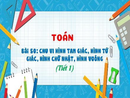 Bài giảng Toán 3 - Bài 50: Chu vi hình tam giác, hình tứ giác, hình chữ nhật, hình vuông (Tiết 1)