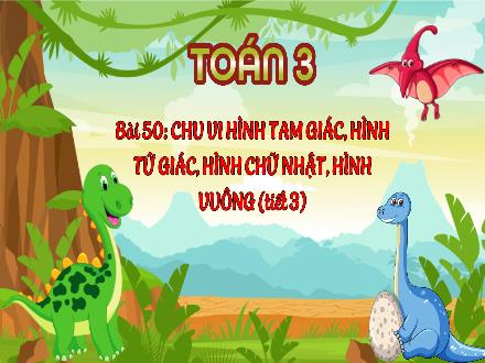 Bài giảng Toán 3 - Bài 50: Chu vi hình tam giác, hình tứ giác, hình chữ nhật, hình vuông (Tiết 3)