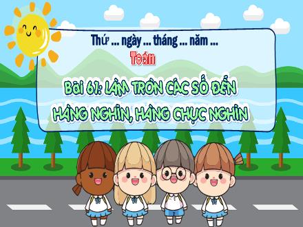 Bài giảng Toán 3 - Bài 61: Làm tròn các số đến hàng nghìn, hàng chục nghìn