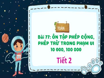 Bài giảng Toán 3 - Bài 77: Ôn tập phép cộng, phép trừ trong phạm vi 10000, 100000 (Tiết 2)