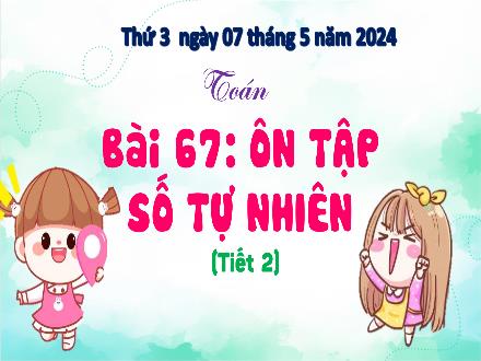 Bài giảng Toán 4 - Bài 67: Ôn tập số tự nhiên (Tiết 2) - Năm học 2023-2024