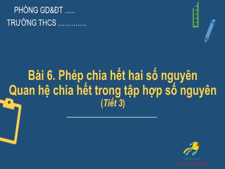 Bài giảng Toán 6 Sách Cánh diều - Bài 6: Phép chia hết hai số nguyên. Quan hệ chia hết trong tập hợp số nguyên (Tiết 3)