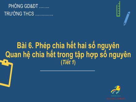 Bài giảng Toán 6 Sách Cánh diều - Bài 6: Phép chia hết hai số nguyên. Quan hệ chia hết trong tập hợp số nguyên (Tiết 1)