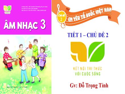 Bài giảng Âm nhạc 3 (Kết nối tri thức) - Chủ đề 2: Em yêu Tổ quốc Việt Nam - Đỗ Trọng Tỉnh