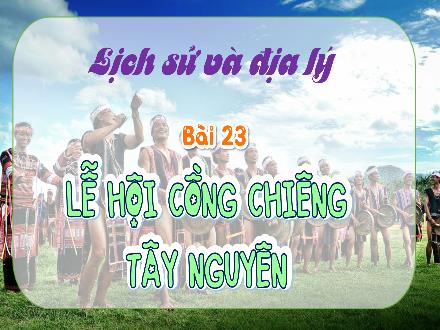 Bài giảng Lịch sử & Địa lí 4 - Bài 23: Lễ hội Cồng Chiêng Tây Nguyên