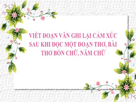 Bài giảng Ngữ văn 7 - Bài: Viết đoạn văn ghi lại cảm xúc sau khi đọc một đoạn thơ, bài thơ bốn chữ, năm chữ