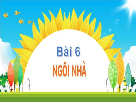 Bài giảng Tiếng Việt 1 - Bài 6: Ngôi nhà - Năm học 2023-2024