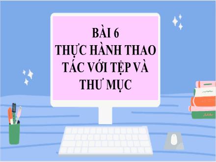 Bài giảng Tin học 7 - Bài 6: Thực hành thao tác với tệp và thư mục