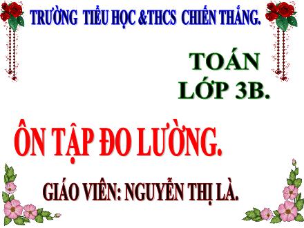 Bài giảng Toán 3 - Chủ đề: Ôn tập cuối năm - Bài: Ôn tập đo lường - Nguyễn Thị Là
