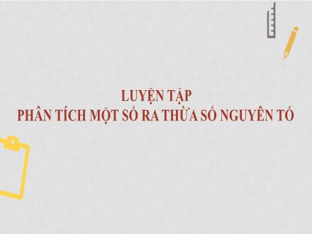 Bài giảng Toán 6 - Bài: Luyện tập Phân tích một số ra thừa số nguyên tố