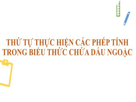 Bài giảng Toán 6 - Bài: Thứ tự thực hiện các phép tính trong biểu thức dấu ngoặc